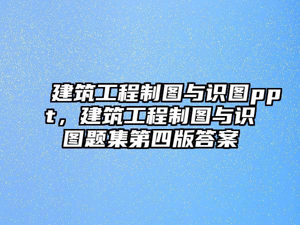 建筑工程制圖與識圖ppt，建筑工程制圖與識圖題集第四版答案