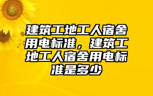 建筑工地工人宿舍用電標準，建筑工地工人宿舍用電標準是多少