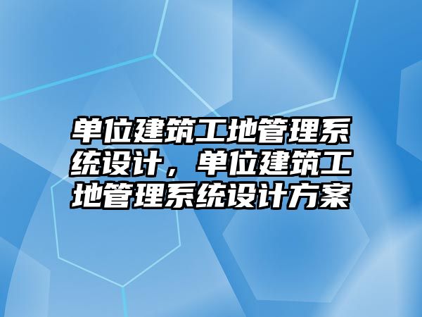 單位建筑工地管理系統(tǒng)設(shè)計(jì)，單位建筑工地管理系統(tǒng)設(shè)計(jì)方案