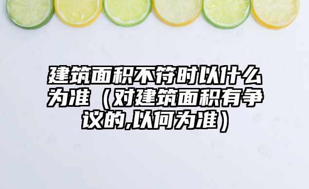 建筑面積不符時以什么為準（對建筑面積有爭議的,以何為準）