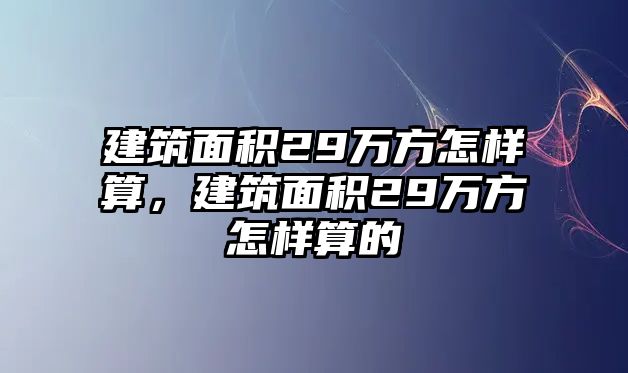 建筑面積29萬方怎樣算，建筑面積29萬方怎樣算的