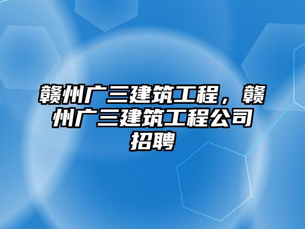 贛州廣三建筑工程，贛州廣三建筑工程公司招聘