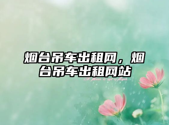 煙臺(tái)吊車(chē)出租網(wǎng)，煙臺(tái)吊車(chē)出租網(wǎng)站