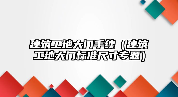 建筑工地大門手續(xù)（建筑工地大門標(biāo)準(zhǔn)尺寸專題）