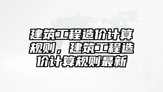 建筑工程造價計算規(guī)則，建筑工程造價計算規(guī)則最新