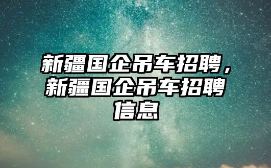 新疆國企吊車招聘，新疆國企吊車招聘信息