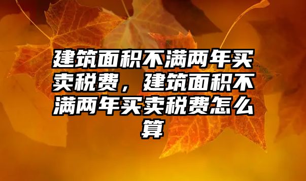 建筑面積不滿兩年買賣稅費，建筑面積不滿兩年買賣稅費怎么算