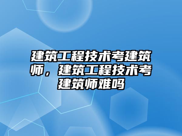 建筑工程技術考建筑師，建筑工程技術考建筑師難嗎