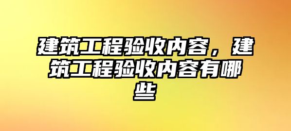 建筑工程驗(yàn)收內(nèi)容，建筑工程驗(yàn)收內(nèi)容有哪些