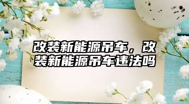 改裝新能源吊車，改裝新能源吊車違法嗎