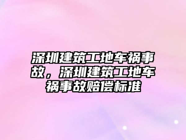 深圳建筑工地車禍?zhǔn)鹿?，深圳建筑工地車禍?zhǔn)鹿寿r償標(biāo)準(zhǔn)