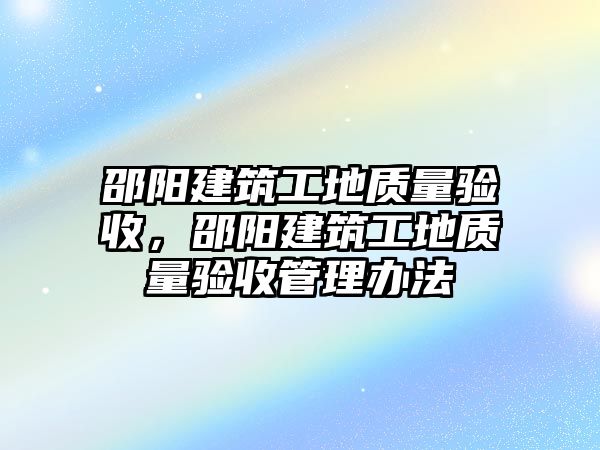 邵陽建筑工地質(zhì)量驗收，邵陽建筑工地質(zhì)量驗收管理辦法