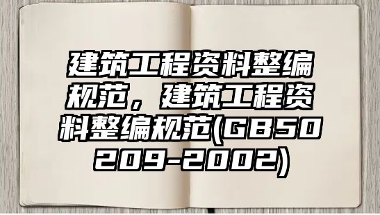 建筑工程資料整編規(guī)范，建筑工程資料整編規(guī)范(GB50209-2002)