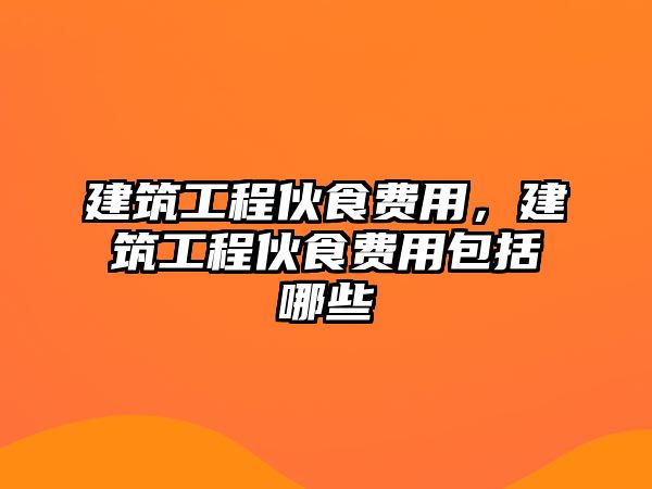 建筑工程伙食費用，建筑工程伙食費用包括哪些