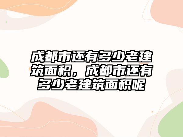 成都市還有多少老建筑面積，成都市還有多少老建筑面積呢