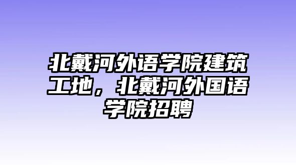 北戴河外語學(xué)院建筑工地，北戴河外國語學(xué)院招聘