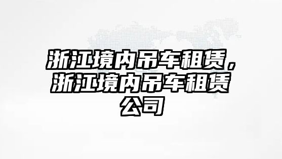 浙江境內(nèi)吊車租賃，浙江境內(nèi)吊車租賃公司