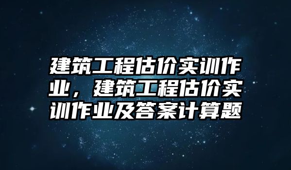 建筑工程估價實訓作業(yè)，建筑工程估價實訓作業(yè)及答案計算題