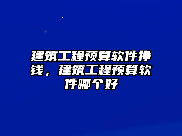 建筑工程預(yù)算軟件掙錢(qián)，建筑工程預(yù)算軟件哪個(gè)好