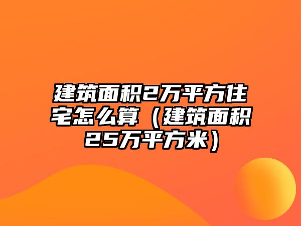 建筑面積2萬平方住宅怎么算（建筑面積25萬平方米）