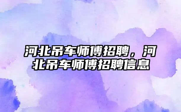 河北吊車師傅招聘，河北吊車師傅招聘信息