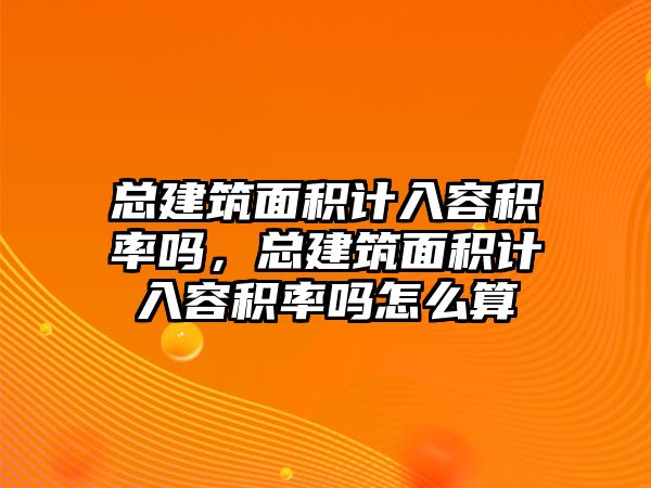 總建筑面積計(jì)入容積率嗎，總建筑面積計(jì)入容積率嗎怎么算