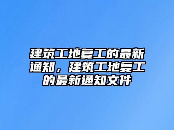 建筑工地復(fù)工的最新通知，建筑工地復(fù)工的最新通知文件