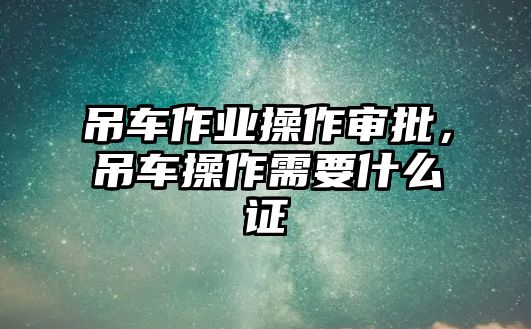 吊車作業(yè)操作審批，吊車操作需要什么證