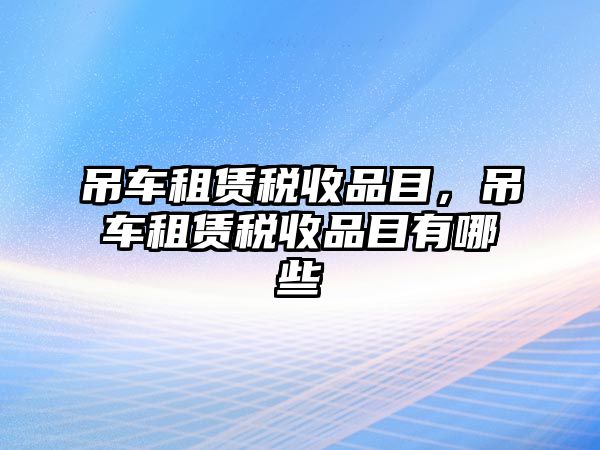 吊車租賃稅收品目，吊車租賃稅收品目有哪些