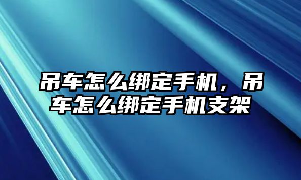 吊車怎么綁定手機(jī)，吊車怎么綁定手機(jī)支架