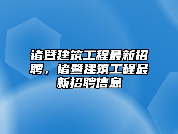 諸暨建筑工程最新招聘，諸暨建筑工程最新招聘信息