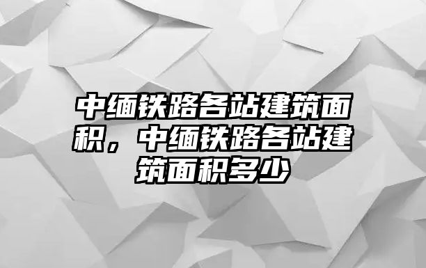 中緬鐵路各站建筑面積，中緬鐵路各站建筑面積多少