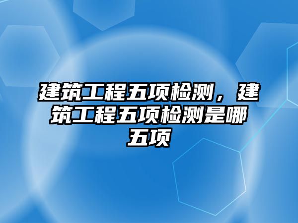 建筑工程五項檢測，建筑工程五項檢測是哪五項