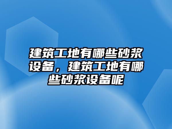 建筑工地有哪些砂漿設(shè)備，建筑工地有哪些砂漿設(shè)備呢