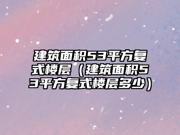 建筑面積53平方復(fù)式樓層（建筑面積53平方復(fù)式樓層多少）