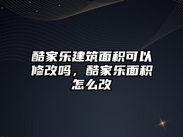 酷家樂建筑面積可以修改嗎，酷家樂面積怎么改