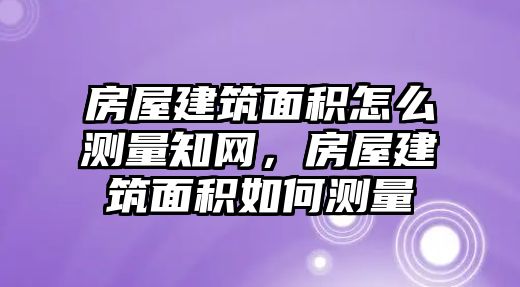 房屋建筑面積怎么測量知網(wǎng)，房屋建筑面積如何測量