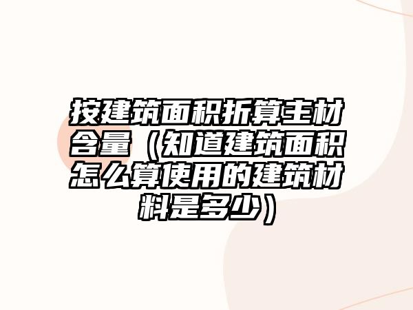 按建筑面積折算主材含量（知道建筑面積怎么算使用的建筑材料是多少）