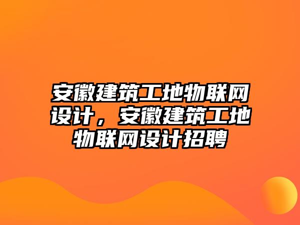 安徽建筑工地物聯(lián)網(wǎng)設(shè)計，安徽建筑工地物聯(lián)網(wǎng)設(shè)計招聘