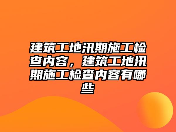 建筑工地汛期施工檢查內(nèi)容，建筑工地汛期施工檢查內(nèi)容有哪些