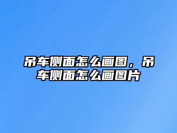 吊車側(cè)面怎么畫圖，吊車側(cè)面怎么畫圖片