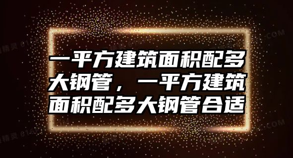 一平方建筑面積配多大鋼管，一平方建筑面積配多大鋼管合適