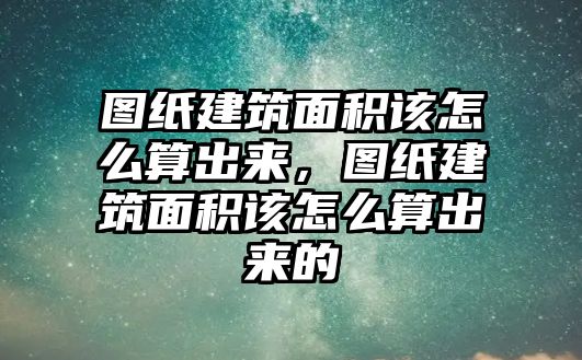 圖紙建筑面積該怎么算出來，圖紙建筑面積該怎么算出來的