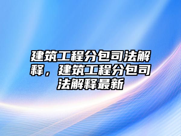 建筑工程分包司法解釋，建筑工程分包司法解釋最新