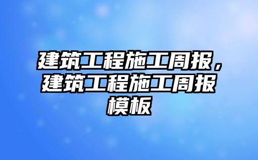 建筑工程施工周報，建筑工程施工周報模板