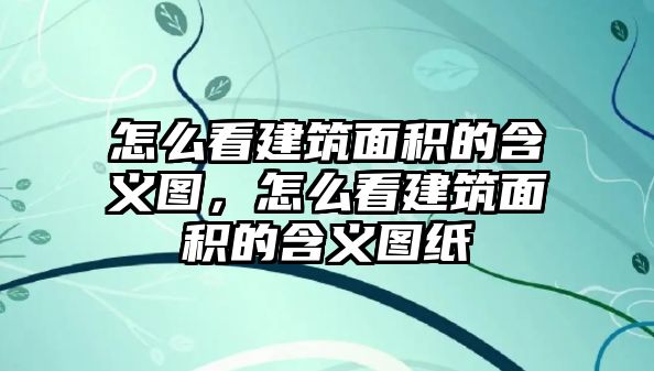 怎么看建筑面積的含義圖，怎么看建筑面積的含義圖紙