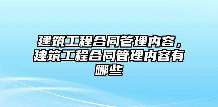 建筑工程合同管理內(nèi)容，建筑工程合同管理內(nèi)容有哪些