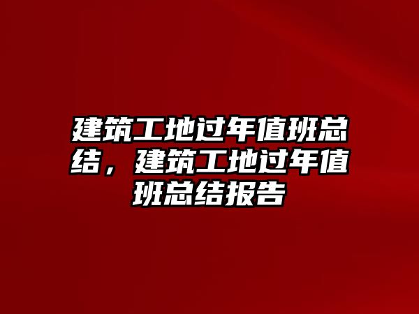 建筑工地過年值班總結(jié)，建筑工地過年值班總結(jié)報告