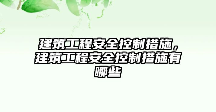 建筑工程安全控制措施，建筑工程安全控制措施有哪些