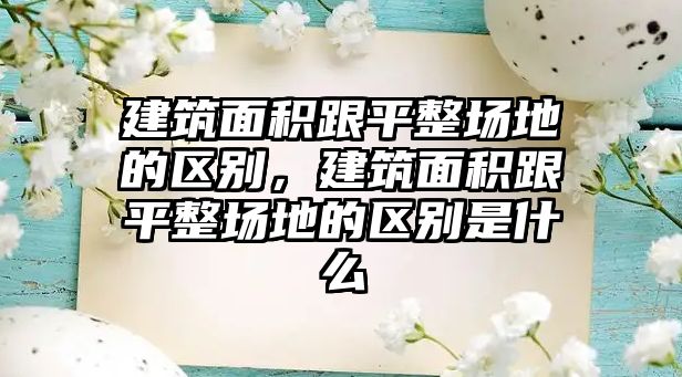 建筑面積跟平整場地的區(qū)別，建筑面積跟平整場地的區(qū)別是什么